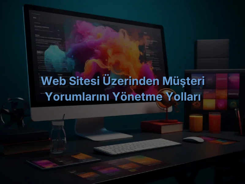 Web Sitesi Üzerinden Müşteri Yorumlarını Yönetme Yolları