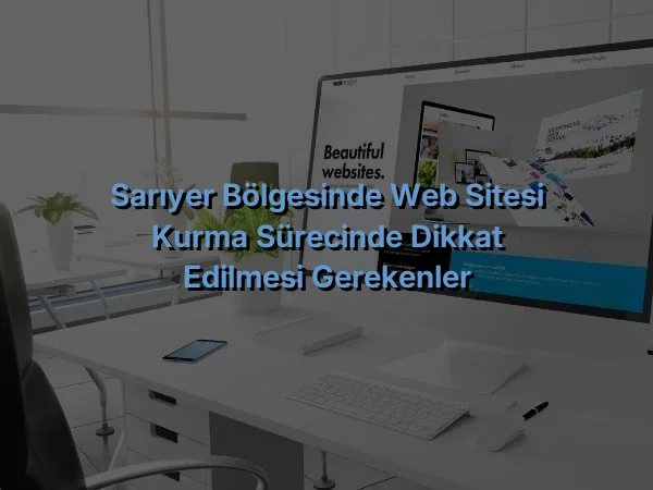 
Sarıyer Bölgesinde Web Sitesi Kurma Sürecinde Dikkat Edilmesi Gerekenler
