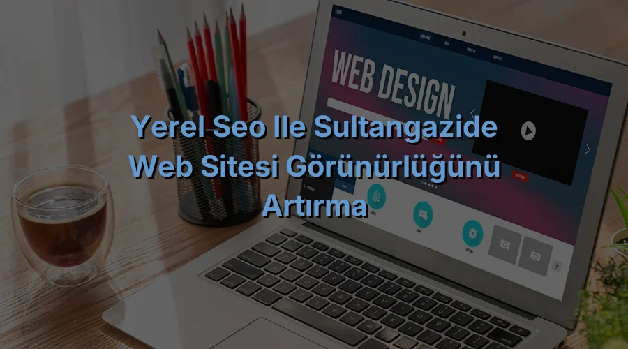 
Yerel SEO ile Sultangazide Web Sitesi Görünürlüğünü Artırma
