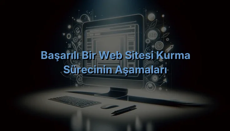 
Başarılı Bir Web Sitesi Kurma Sürecinin Aşamaları
