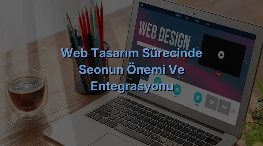 
Web Tasarım Sürecinde SEOnun Önemi ve Entegrasyonu
